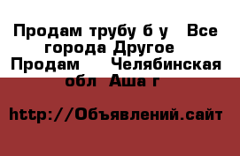 Продам трубу б/у - Все города Другое » Продам   . Челябинская обл.,Аша г.